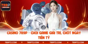 Casino trực tuyến 789P - Chơi Game Giải Trí, Chốt Ngay Tiền Tỷ