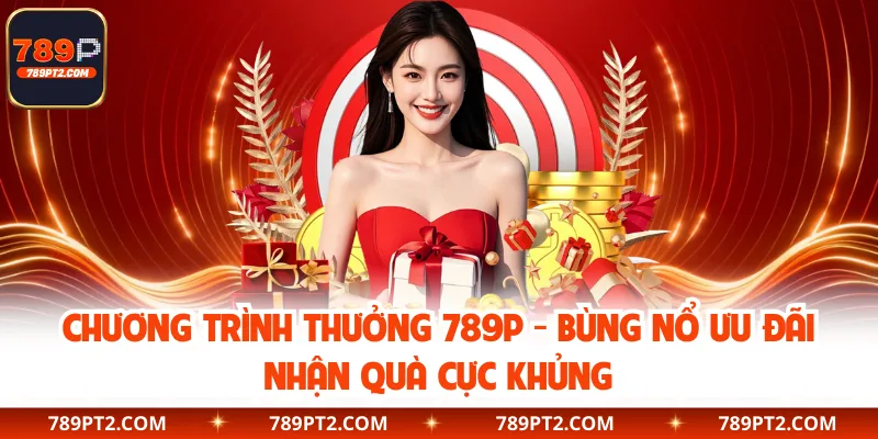 Chương Trình Thưởng 789P - Bùng Nổ Ưu Đãi Nhận Quà Cực Khủng