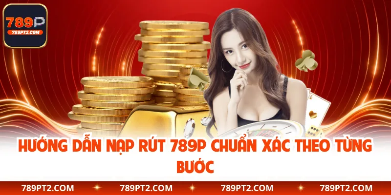 Hướng dẫn nạp rút 789P chuẩn xác theo từng bước