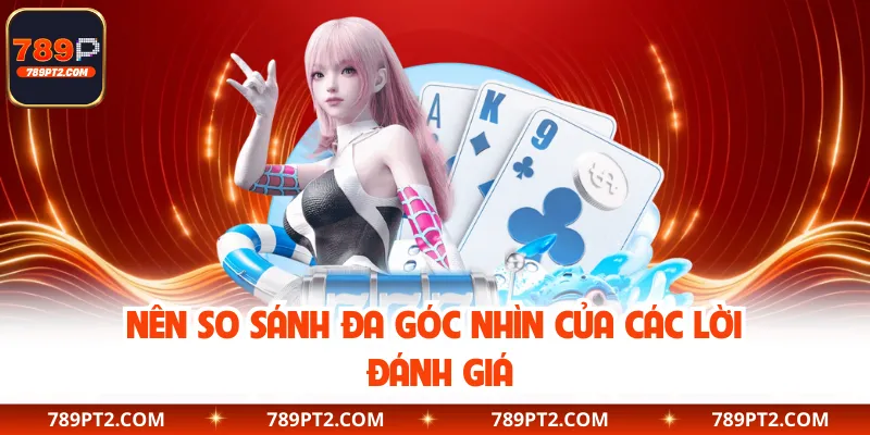 Nên so sánh đa góc nhìn của các lời đánh giá